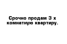 Срочно продам 3 х комнатную квартиру.